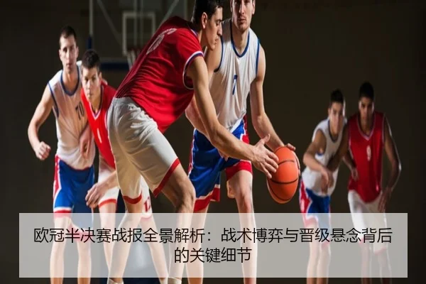 欧冠半决赛战报全景解析：战术博弈与晋级悬念背后的关键细节