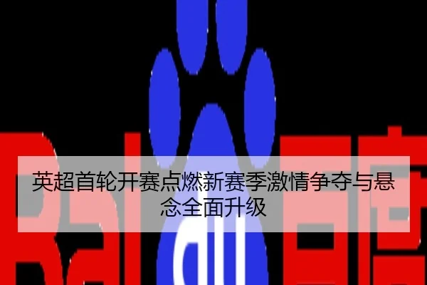英超首轮开赛点燃新赛季激情争夺与悬念全面升级