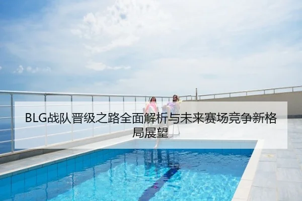 BLG战队晋级之路全面解析与未来赛场竞争新格局展望
