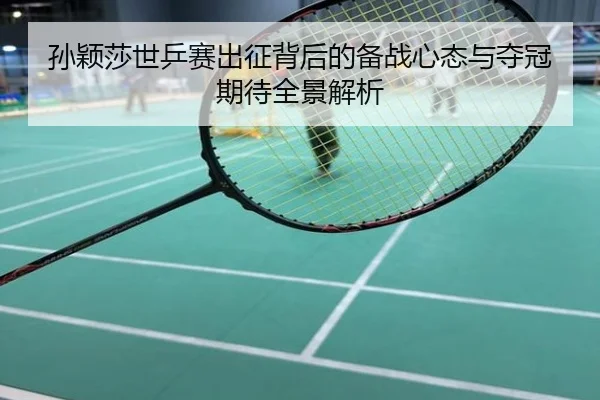 孙颖莎世乒赛出征背后的备战心态与夺冠期待全景解析