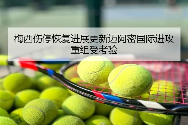 梅西伤停恢复进展更新迈阿密国际进攻重组受考验