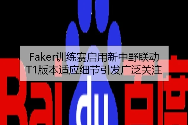 Faker训练赛启用新中野联动T1版本适应细节引发广泛关注