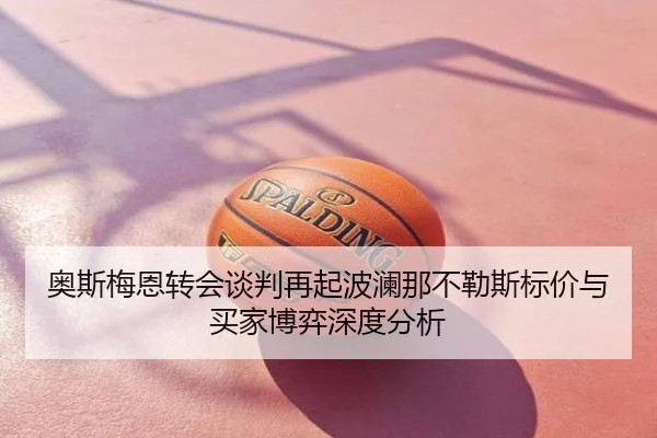 奥斯梅恩转会谈判再起波澜那不勒斯标价与买家博弈深度分析