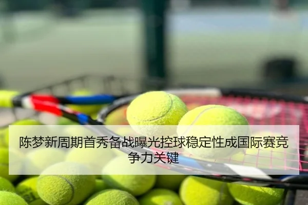 陈梦新周期首秀备战曝光控球稳定性成国际赛竞争力关键