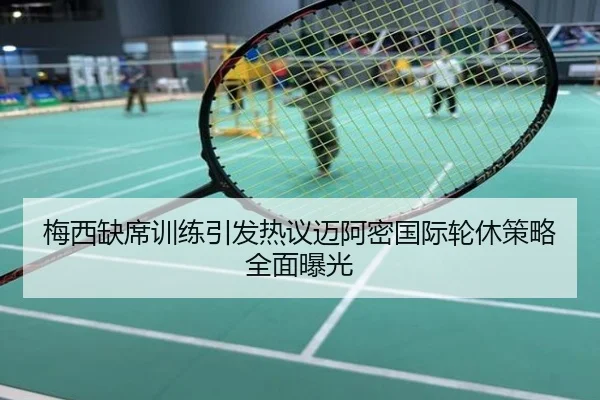 梅西缺席训练引发热议迈阿密国际轮休策略全面曝光