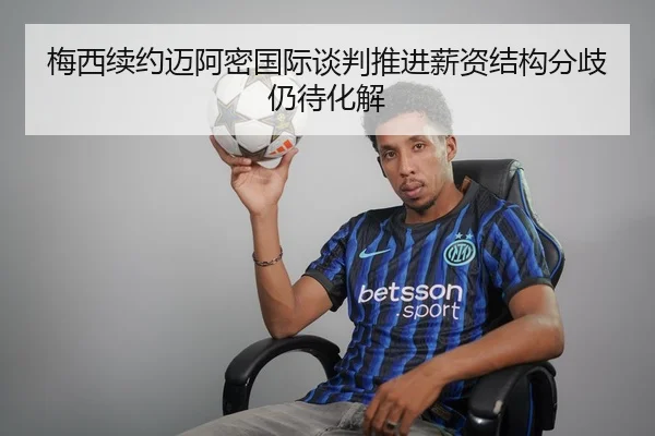 梅西续约迈阿密国际谈判推进薪资结构分歧仍待化解