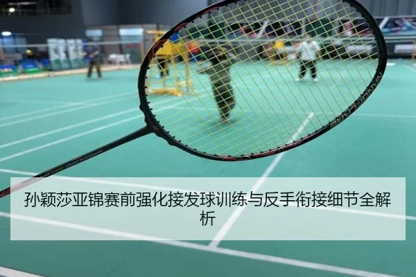 孙颖莎亚锦赛前强化接发球训练与反手衔接细节全解析