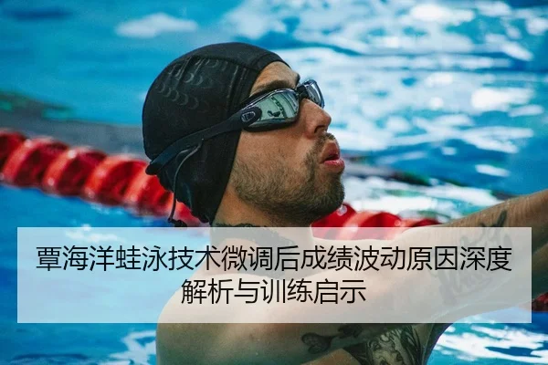 覃海洋蛙泳技术微调后成绩波动原因深度解析与训练启示