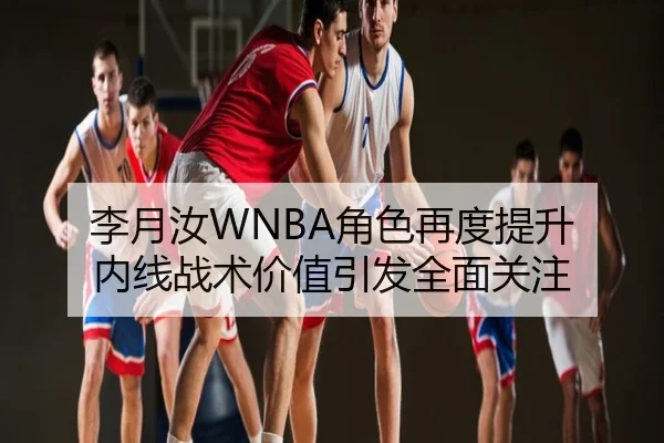 李月汝WNBA角色再度提升 内线战术价值引发全面关注