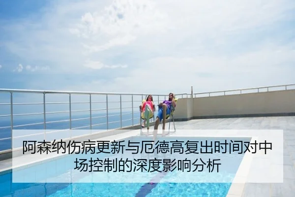阿森纳伤病更新与厄德高复出时间对中场控制的深度影响分析